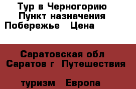 Тур в Черногорию › Пункт назначения ­ Побережье › Цена ­ 85 000 - Саратовская обл., Саратов г. Путешествия, туризм » Европа   
